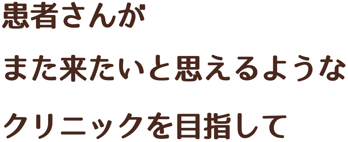 患者さんがまた来たいと思えるようなクリニックを目指して